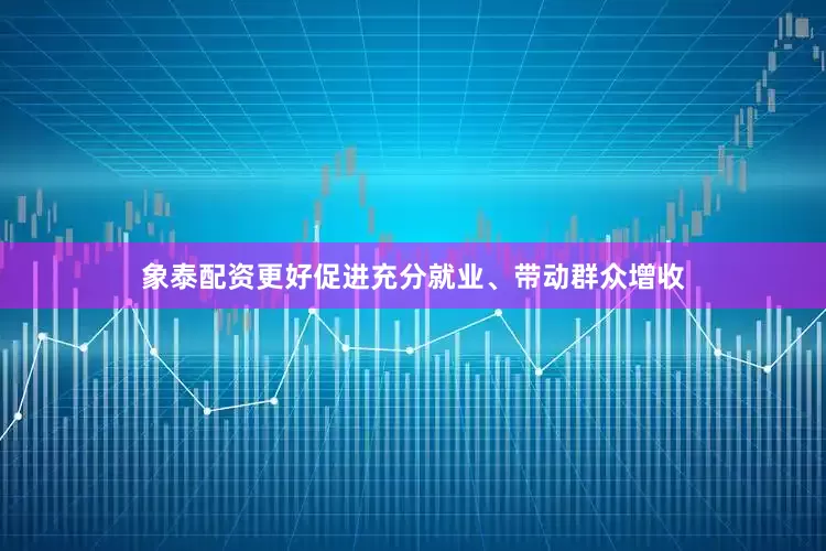 象泰配资更好促进充分就业、带动群众增收