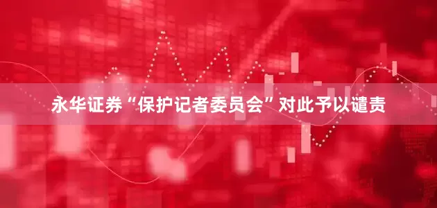 永华证券“保护记者委员会”对此予以谴责