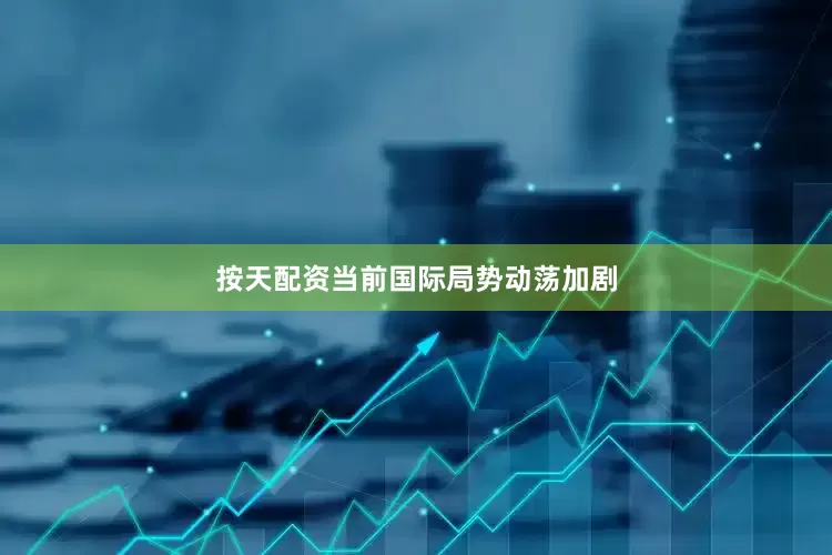 按天配资当前国际局势动荡加剧