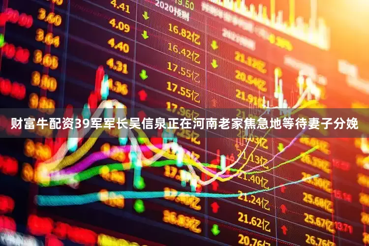 财富牛配资39军军长吴信泉正在河南老家焦急地等待妻子分娩