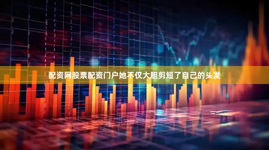 配资网股票配资门户她不仅大胆剪短了自己的头发