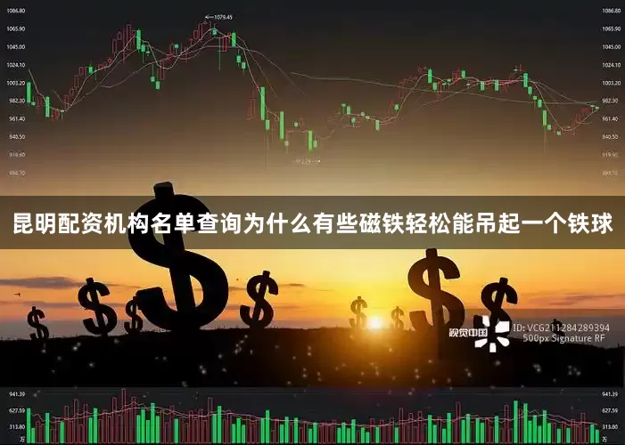 昆明配资机构名单查询为什么有些磁铁轻松能吊起一个铁球