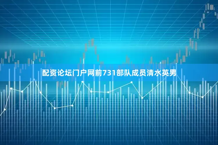 配资论坛门户网前731部队成员清水英男