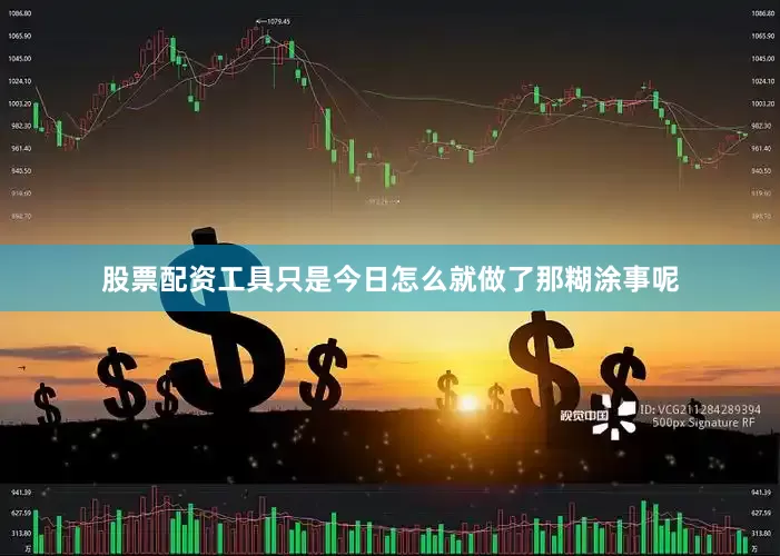 股票配资工具只是今日怎么就做了那糊涂事呢