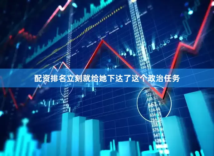 配资排名立刻就给她下达了这个政治任务
