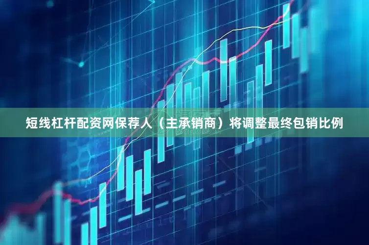 短线杠杆配资网保荐人（主承销商）将调整最终包销比例