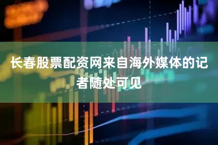 长春股票配资网来自海外媒体的记者随处可见