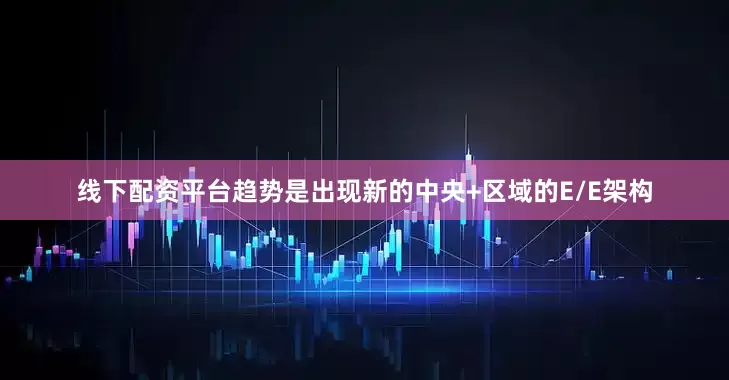 线下配资平台趋势是出现新的中央+区域的E/E架构
