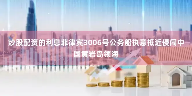 炒股配资的利息菲律宾3006号公务船执意抵近侵闯中国黄岩岛领海