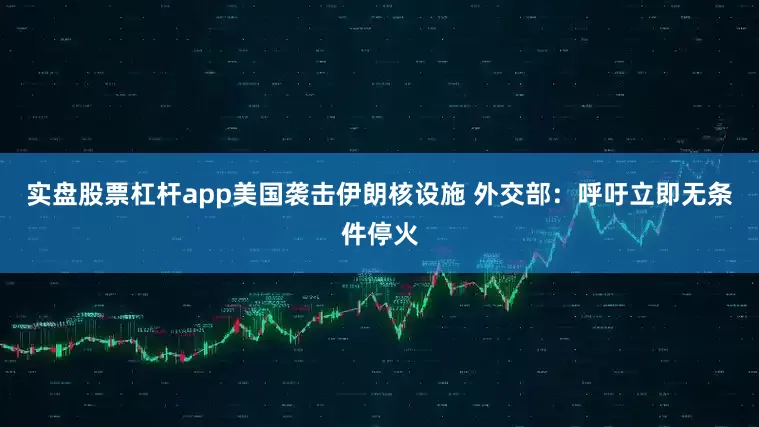 实盘股票杠杆app美国袭击伊朗核设施 外交部：呼吁立即无条件停火