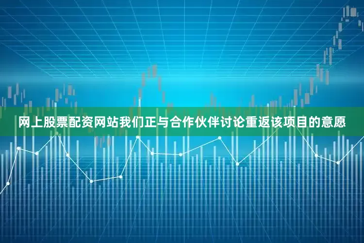 网上股票配资网站我们正与合作伙伴讨论重返该项目的意愿