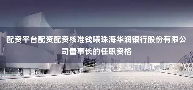 配资平台配资配资核准钱曦珠海华润银行股份有限公司董事长的任职资格
