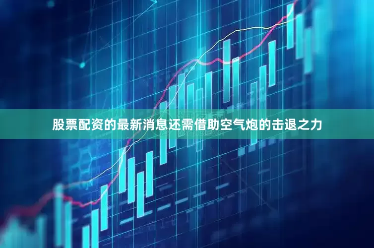 股票配资的最新消息还需借助空气炮的击退之力