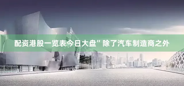 配资港股一览表今日大盘”除了汽车制造商之外