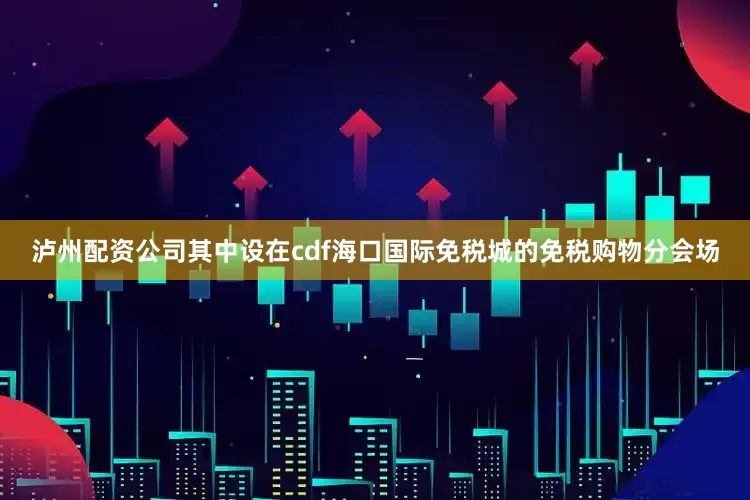 泸州配资公司其中设在cdf海口国际免税城的免税购物分会场