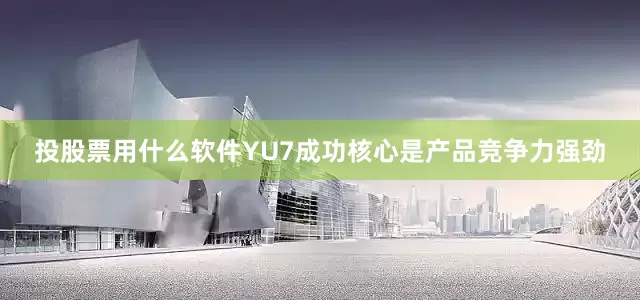 投股票用什么软件YU7成功核心是产品竞争力强劲
