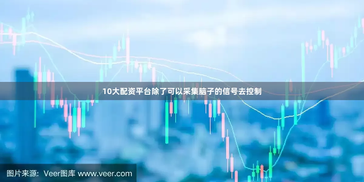 10大配资平台除了可以采集脑子的信号去控制