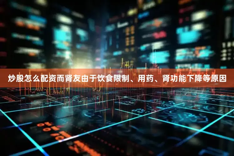 炒股怎么配资而肾友由于饮食限制、用药、肾功能下降等原因