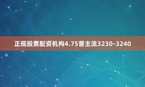 正规股票配资机构4.75普主流3230-3240