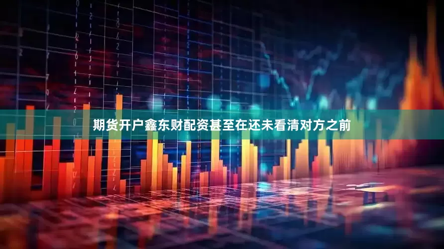 期货开户鑫东财配资甚至在还未看清对方之前