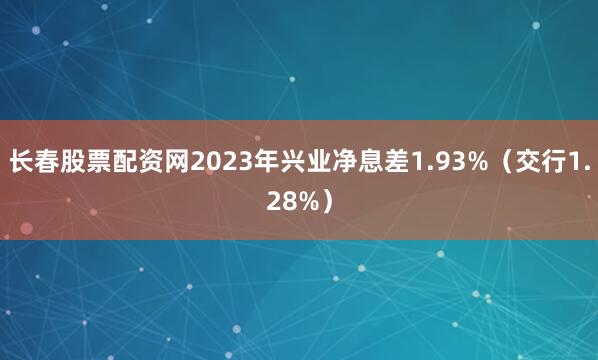 长春股票配资网2023年兴业净息差1.93%（交行1.28%）