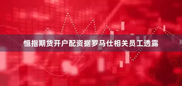 恒指期货开户配资据罗马仕相关员工透露