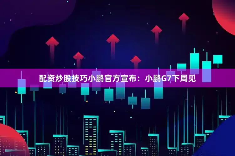 配资炒股技巧小鹏官方宣布：小鹏G7下周见