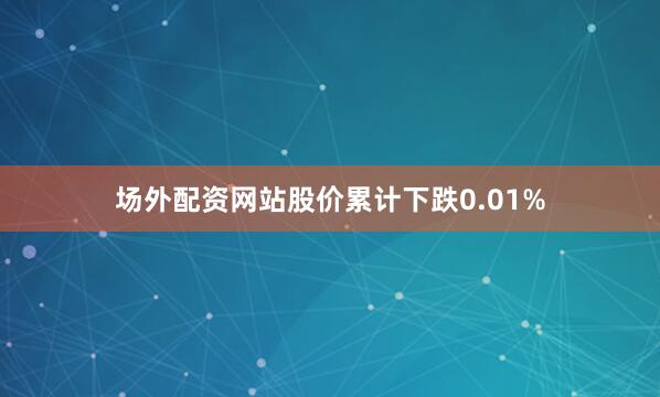 场外配资网站股价累计下跌0.01%