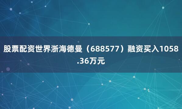 股票配资世界浙海德曼（688577）融资买入1058.36万元