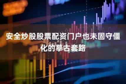 安全炒股股票配资门户也未固守僵化的摹古套路