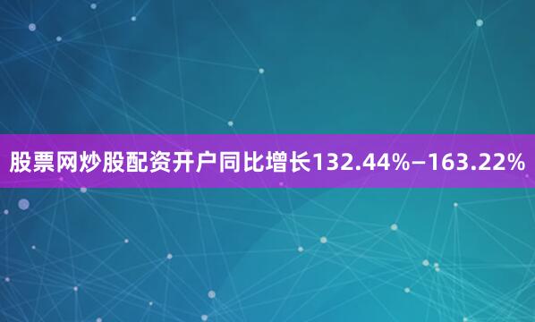 股票网炒股配资开户同比增长132.44%—163.22%