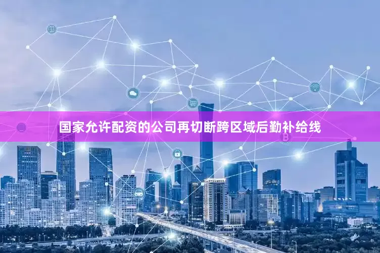 国家允许配资的公司再切断跨区域后勤补给线