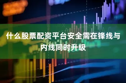 什么股票配资平台安全需在锋线与内线同时升级