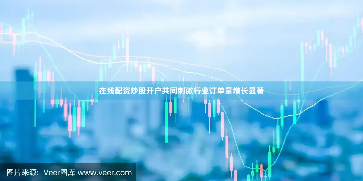 在线配资炒股开户共同刺激行业订单量增长显著