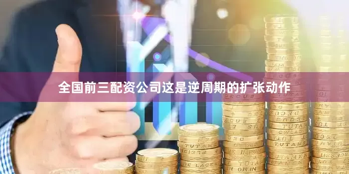 全国前三配资公司这是逆周期的扩张动作