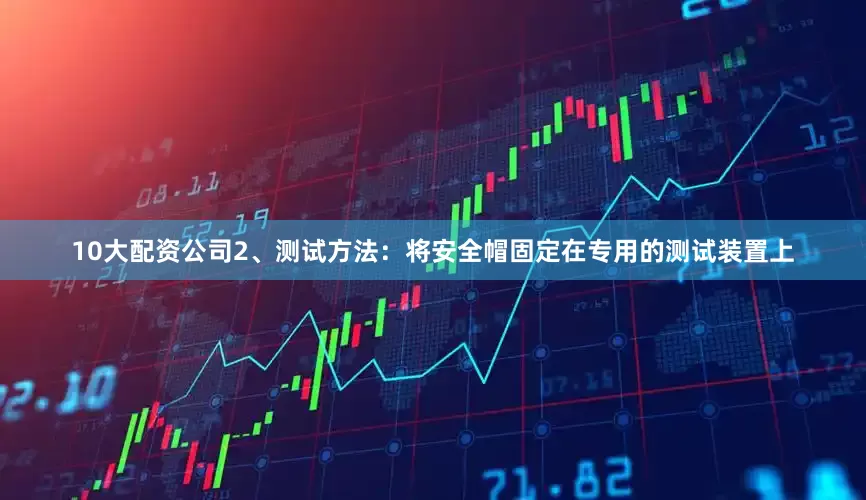 10大配资公司2、测试方法：将安全帽固定在专用的测试装置上