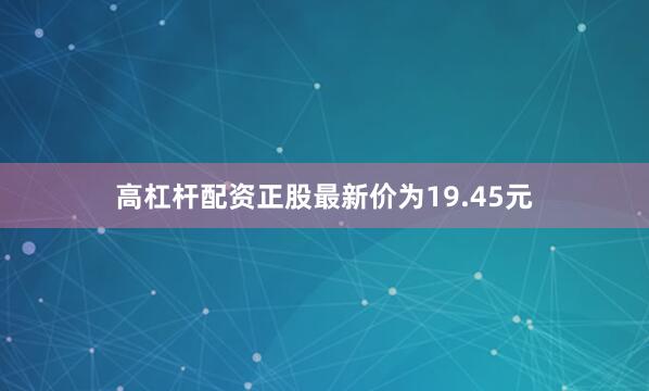 高杠杆配资正股最新价为19.45元