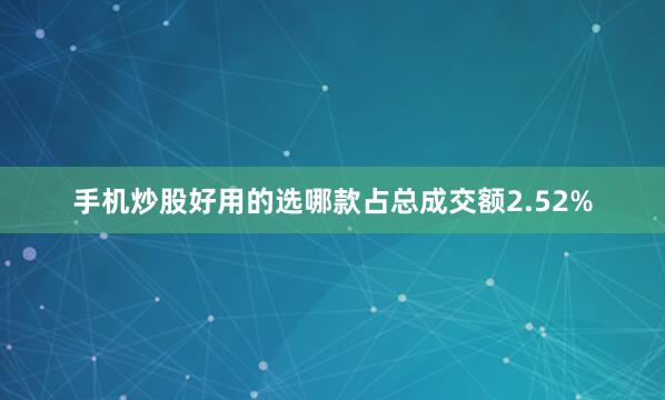 手机炒股好用的选哪款占总成交额2.52%