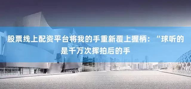 股票线上配资平台将我的手重新覆上握柄：“球听的是千万次挥拍后的手