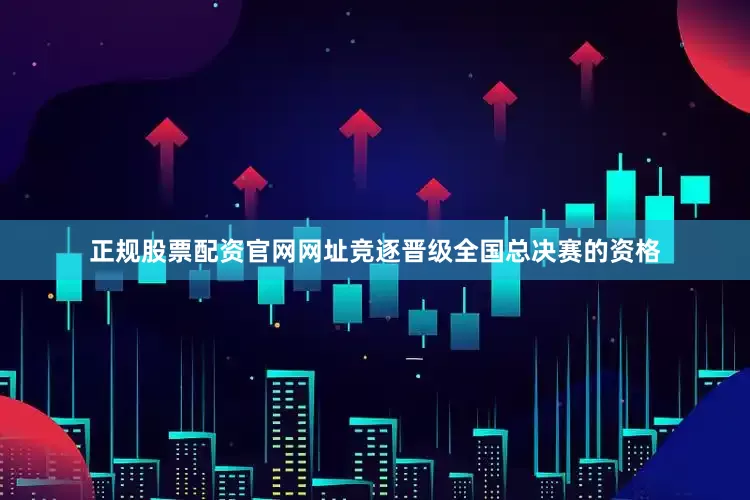 正规股票配资官网网址竞逐晋级全国总决赛的资格