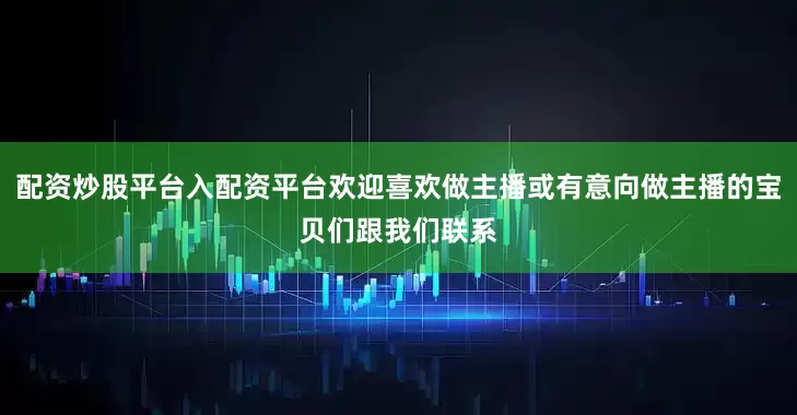 配资炒股平台入配资平台欢迎喜欢做主播或有意向做主播的宝贝们跟我们联系