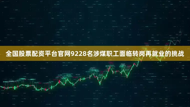 全国股票配资平台官网9228名涉煤职工面临转岗再就业的挑战