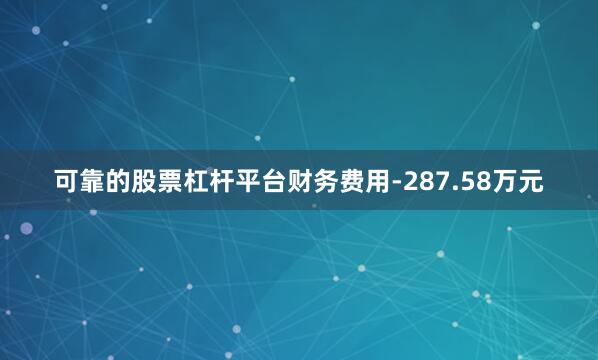 可靠的股票杠杆平台财务费用-287.58万元