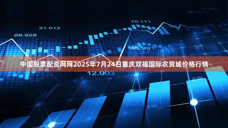 中国股票配资网网2025年7月24日重庆双福国际农贸城价格行情