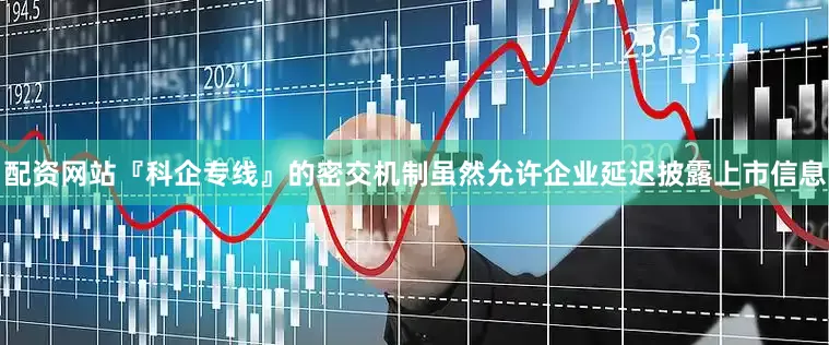 配资网站『科企专线』的密交机制虽然允许企业延迟披露上市信息