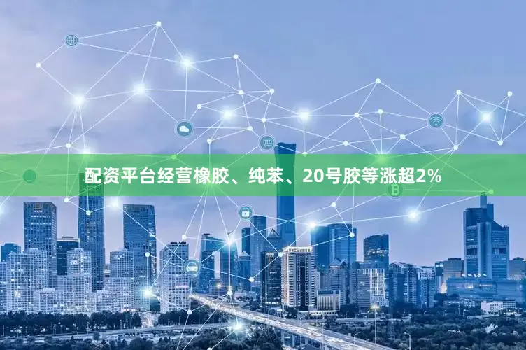 配资平台经营橡胶、纯苯、20号胶等涨超2%
