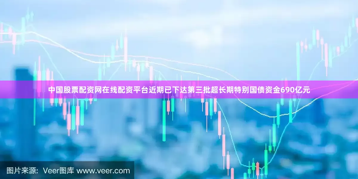 中国股票配资网在线配资平台近期已下达第三批超长期特别国债资金690亿元