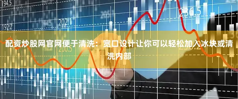 配资炒股网官网便于清洗：宽口设计让你可以轻松加入冰块或清洗内部