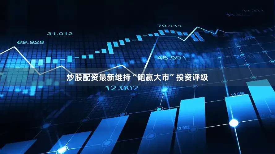 炒股配资最新维持“跑赢大市”投资评级