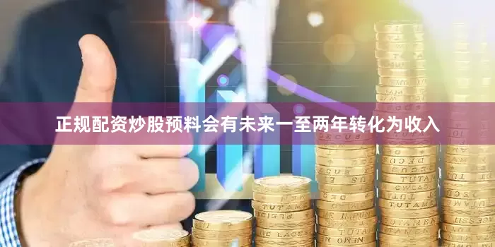 正规配资炒股预料会有未来一至两年转化为收入